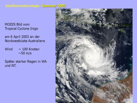 Sommer 2003 Satellitenmeteorologie - Sommer 2003 MODIS Bild vom Tropical Cyclone Inigo am 6 April 2003 an der Nordwestküste Australiens Wind~ 100 Knoten.