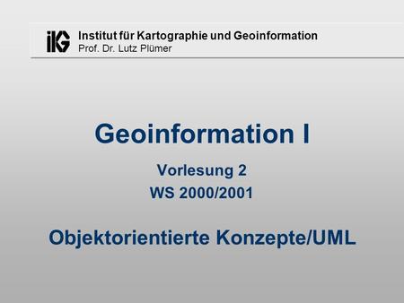 Institut für Kartographie und Geoinformation Prof. Dr. Lutz Plümer Objektorientierte Konzepte/UML Geoinformation I Vorlesung 2 WS 2000/2001.