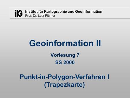 Institut für Kartographie und Geoinformation Prof. Dr. Lutz Plümer Geoinformation II Vorlesung 7 SS 2000 Punkt-in-Polygon-Verfahren I (Trapezkarte)
