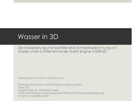 Wasser in 3D Die Modellierung und realitätsnahe Echtzeitberechnung von Wasser unter Zuhilfenahme der Grafik Engine OGRE 3D Präsentation von Paul van Hemmen.