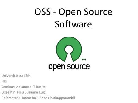OSS - Open Source Software Universität zu Köln HKI Seminar: Advanced IT Basics Dozentin: Frau Susanne Kurz Referenten: Hatem Bali, Ashok Puthupparambil.