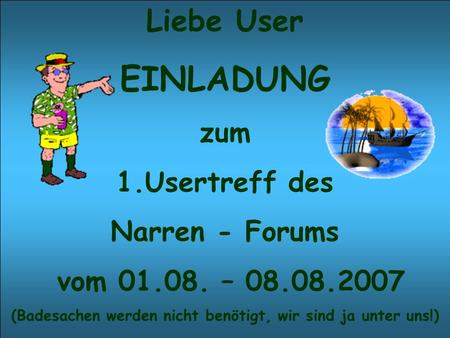 Liebe User EINLADUNG zum 1.Usertreff des Narren - Forums vom 01.08. – 08.08.2007 (Badesachen werden nicht benötigt, wir sind ja unter uns!)