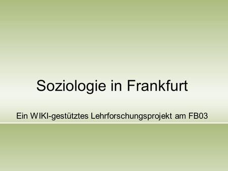 Soziologie in Frankfurt Ein WIKI-gestütztes Lehrforschungsprojekt am FB03.