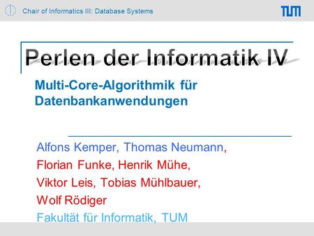 Chair of Informatics III: Database Systems Multi-Core-Algorithmik für Datenbankanwendungen Alfons Kemper, Thomas Neumann, Florian Funke, Henrik Mühe,