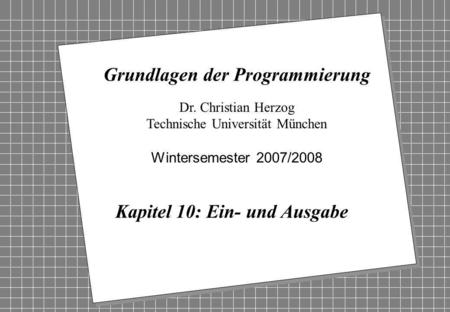Copyright 2007 Bernd Brügge, Christian Herzog Grundlagen der Programmierung TUM Wintersemester 2007/08 Kapitel 10, Folie 1 2 Dr. Christian Herzog Technische.