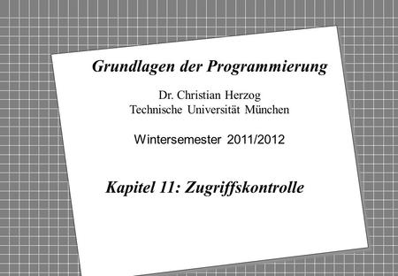 Copyright 2011 Bernd Brügge, Christian Herzog Grundlagen der Programmierung TUM Wintersemester 2011/12 Kapitel 11, Folie 1 2 Dr. Christian Herzog Technische.