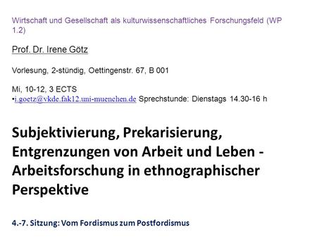 Wirtschaft und Gesellschaft als kulturwissenschaftliches Forschungsfeld (WP 1.2) Prof. Dr. Irene Götz Vorlesung, 2-stündig, Oettingenstr. 67, B 001 Mi,