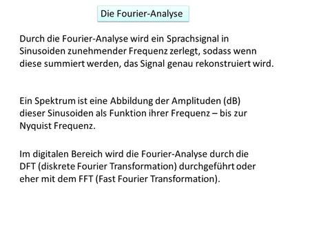 Die Fourier-Analyse Durch die Fourier-Analyse wird ein Sprachsignal in Sinusoiden zunehmender Frequenz zerlegt, sodass wenn diese summiert werden, das.