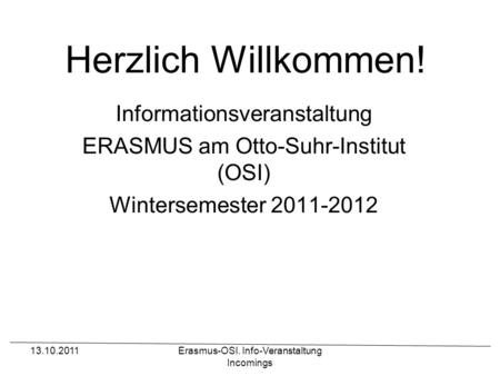 13.10.2011Erasmus-OSI. Info-Veranstaltung Incomings Herzlich Willkommen! Informationsveranstaltung ERASMUS am Otto-Suhr-Institut (OSI) Wintersemester 2011-2012.