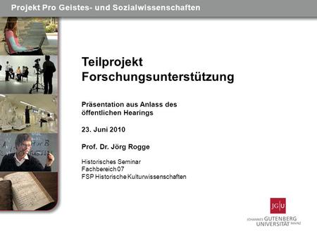 Teilprojekt Forschungsunterstützung Präsentation aus Anlass des öffentlichen Hearings 23. Juni 2010 Prof. Dr. Jörg Rogge Historisches Seminar Fachbereich.