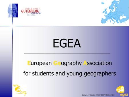 EGEA EGeA European Geography Association for students and young geographers Design by Claudia Finkler & Vera Bornemann.