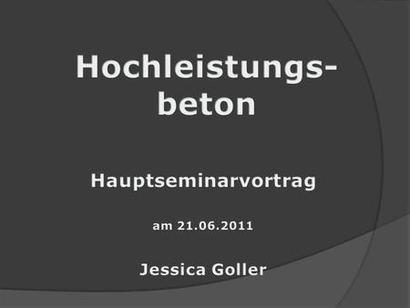 Hochleistungs- beton Hauptseminarvortrag am 21.06.2011 Jessica Goller.