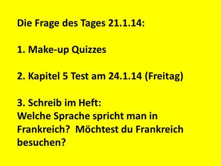 Die Frage des Tages 21.1.14: 1. Make-up Quizzes 2. Kapitel 5 Test am 24.1.14 (Freitag) 3. Schreib im Heft: Welche Sprache spricht man in Frankreich? Möchtest.