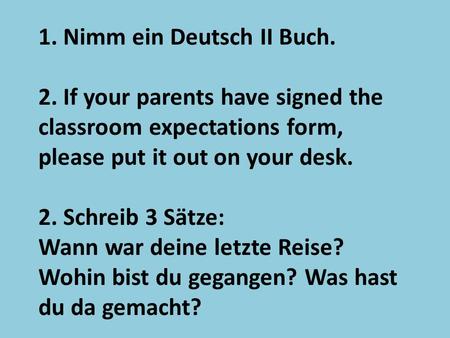 1. Nimm ein Deutsch II Buch. 2. If your parents have signed the classroom expectations form, please put it out on your desk. 2. Schreib 3 Sӓtze: Wann war.