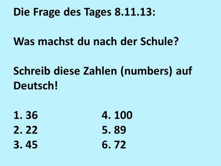 Die Frage des Tages 8.11.13: Was machst du nach der Schule? Schreib diese Zahlen (numbers) auf Deutsch! 1. 364. 100 2. 225. 89 3. 456. 72.