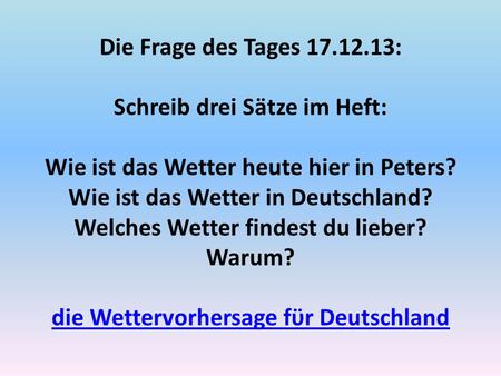 Die Frage des Tages 17.12.13: Schreib drei Sӓtze im Heft: Wie ist das Wetter heute hier in Peters? Wie ist das Wetter in Deutschland? Welches Wetter.