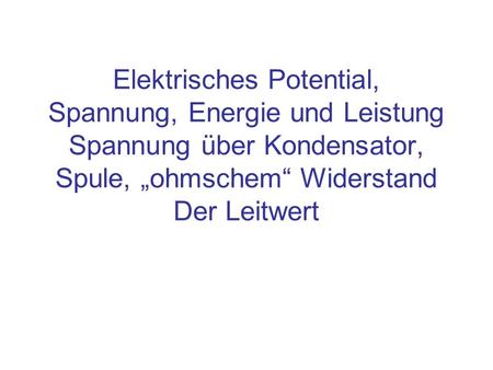 Elektrisches Potential, Spannung, Energie und Leistung Spannung über Kondensator, Spule, „ohmschem“ Widerstand Der Leitwert.