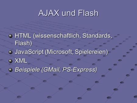 AJAX und Flash HTML (wissenschaftlich, Standards, Flash) JavaScript (Microsoft, Spielereien) XML Beispiele (GMail, PS-Express)