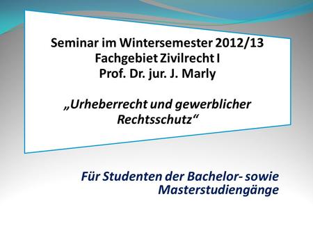 Seminar im Wintersemester 2012/13 Fachgebiet Zivilrecht I Prof. Dr. jur. J. Marly Urheberrecht und gewerblicher Rechtsschutz Für Studenten der Bachelor-