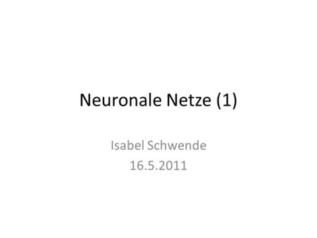 Neuronale Netze (1) Isabel Schwende 16.5.2011.
