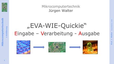 Mikrocomputertechnik 1 Einführung Prof. J. Walter Stand Oktober 2009 1 Mikrocomputertechnik Jürgen Walter EVA-WIE-Quickie Eingabe – Verarbeitung - Ausgabe.