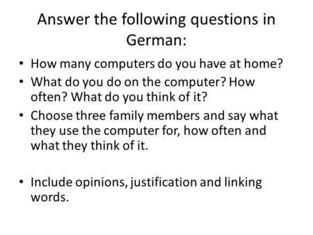 Answer the following questions in German: How many computers do you have at home? What do you do on the computer? How often? What do you think of it? Choose.