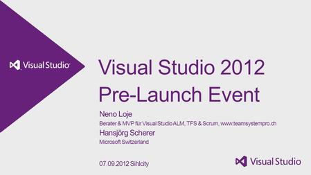 Visual Studio 2012 Pre-Launch Event Neno Loje Berater & MVP für Visual Studio ALM, TFS & Scrum, www.teamsystempro.ch Hansjörg Scherer Microsoft Switzerland.