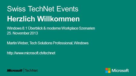 Swiss TechNet Events Herzlich Willkommen Windows 8.1 Überblick & moderne Workplace Szenarien 25. November 2013 Martin Weber, Tech Solutions Professional,