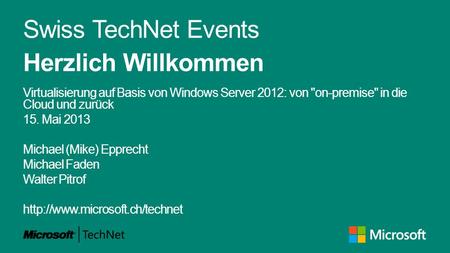 Swiss TechNet Events Herzlich Willkommen Virtualisierung auf Basis von Windows Server 2012: von on-premise in die Cloud und zurück 15. Mai 2013 Michael.