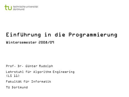 Einführung in die Programmierung Wintersemester 2008/09 Prof. Dr. Günter Rudolph Lehrstuhl für Algorithm Engineering (LS 11) Fakultät für Informatik TU.