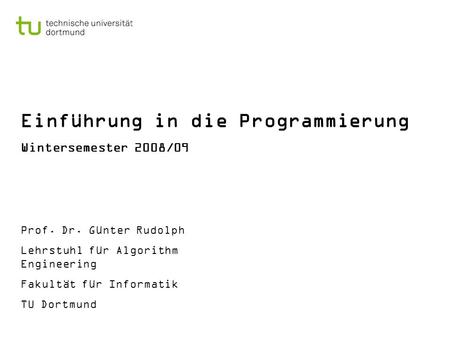 Einführung in die Programmierung Wintersemester 2008/09 Prof. Dr. Günter Rudolph Lehrstuhl für Algorithm Engineering Fakultät für Informatik TU Dortmund.