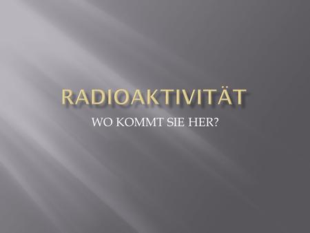 RADIOAKTIVITÄT WO KOMMT SIE HER?.