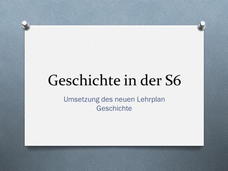 Geschichte in der S6 Umsetzung des neuen Lehrplan Geschichte.