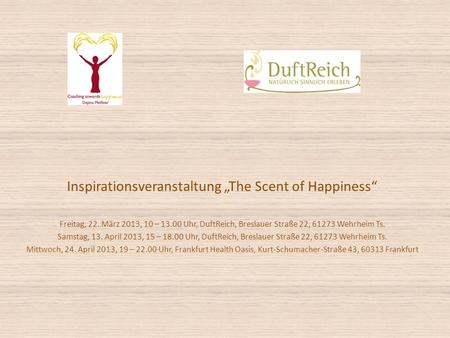 Inspirationsveranstaltung The Scent of Happiness Freitag, 22. März 2013, 10 – 13.00 Uhr, DuftReich, Breslauer Straße 22, 61273 Wehrheim Ts. Samstag, 13.