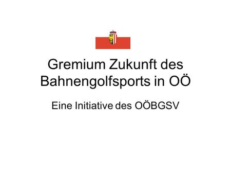 Gremium Zukunft des Bahnengolfsports in OÖ Eine Initiative des OÖBGSV.