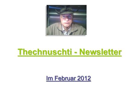 Thechnuschti - Newsletter Im Februar 2012. Hallo, also, es ist soweit, habe mir dies selber eingebrockt. Der erste Newsletter meiner Zeit wird Wirklichkeit.
