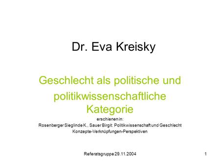 Referatsgruppe 29.11.20041 Dr. Eva Kreisky Geschlecht als politische und politikwissenschaftliche Kategorie erschienen in: Rosenberger Sieglinde K., Sauer.