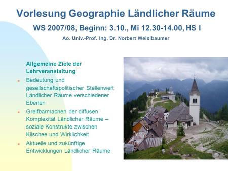 Vorlesung Geographie Ländlicher Räume WS 2007/08, Beginn: 3.10., Mi 12.30-14.00, HS I Ao. Univ.-Prof. Ing. Dr. Norbert Weixlbaumer Allgemeine Ziele der.