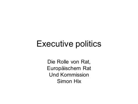 Executive politics Die Rolle von Rat, Europäischem Rat Und Kommission Simon Hix.