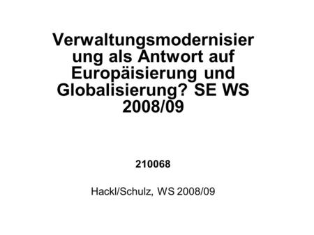 Verwaltungsmodernisierung als Antwort auf Europäisierung und Globalisierung? SE WS 2008/09 210068 Hackl/Schulz, WS 2008/09.