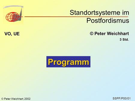 Standortsysteme im Postfordismus SSPF/P00/01 © Peter Weichhart VO, UE 3 Std. Programm © Peter Weichhart, 2002.