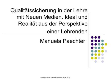 Autorin: Manuela Paechter, Uni Graz Qualitätssicherung in der Lehre mit Neuen Medien. Ideal und Realität aus der Perspektive einer Lehrenden Manuela Paechter.