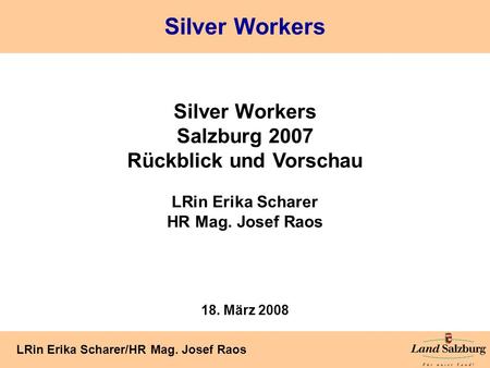 Seite 1 LRin Erika Scharer/HR Mag. Josef Raos Silver Workers Salzburg 2007 Rückblick und Vorschau LRin Erika Scharer HR Mag. Josef Raos 18. März 2008 Silver.