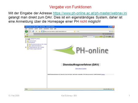13. Feb 2009Karl Eckmayr, BSI1 Vergabe von Funktionen Mit der Eingabe der Adresse https://www.ph-online.ac.at/ph-master/webnav.inihttps://www.ph-online.ac.at/ph-master/webnav.ini.