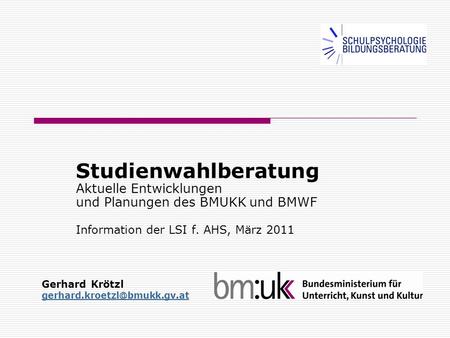 Studienwahlberatung Aktuelle Entwicklungen und Planungen des BMUKK und BMWF Information der LSI f. AHS, März 2011 Gerhard Krötzl