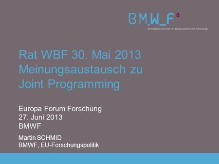 Rat WBF 30. Mai 2013 Meinungsaustausch zu Joint Programming Europa Forum Forschung 27. Juni 2013 BMWF Martin SCHMID BMWF, EU-Forschungspolitik.