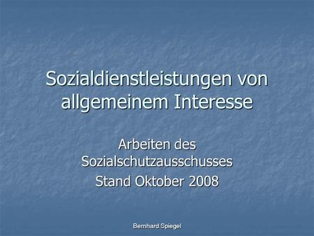 Bernhard Spiegel Sozialdienstleistungen von allgemeinem Interesse Arbeiten des Sozialschutzausschusses Stand Oktober 2008.