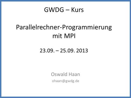 GWDG – Kurs Parallelrechner-Programmierung mit MPI 23.09. – 25.09. 2013 Oswald Haan