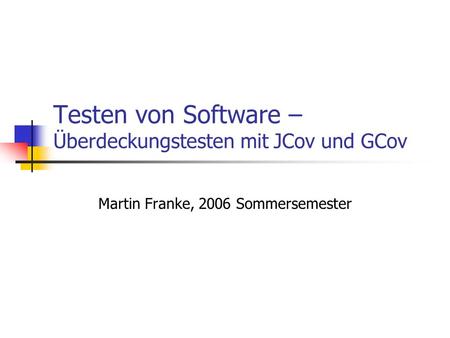 Testen von Software – Überdeckungstesten mit JCov und GCov Martin Franke, 2006 Sommersemester.