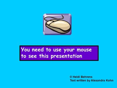You need to use your mouse to see this presentation © Heidi Behrens Text written by Alexandra Kohn.